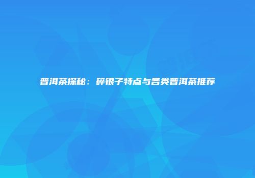 普洱茶探秘：碎银子特点与各类普洱茶推荐