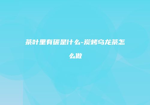 茶叶里有碳是什么-炭烤乌龙茶怎么做