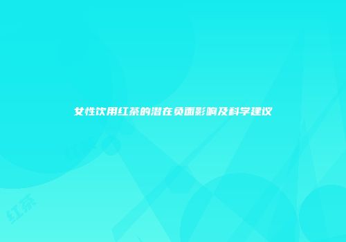 女性饮用红茶的潜在负面影响及科学建议