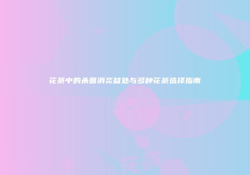 花茶中的杀菌消炎益处与多种花茶选择指南