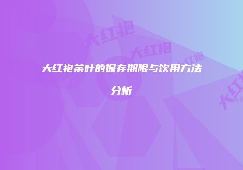 大红袍茶叶的保存期限与饮用方法分析