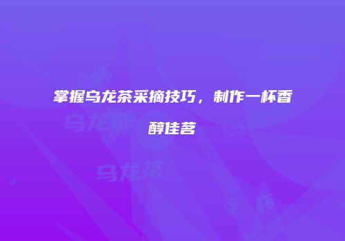 掌握乌龙茶采摘技巧，制作一杯香醇佳茗