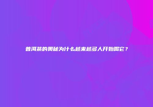 普洱茶的奥秘为什么越来越多人开始喝它？