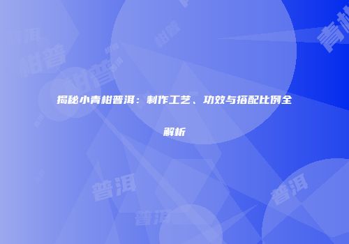 揭秘小青柑普洱：制作工艺、功效与搭配比例全解析