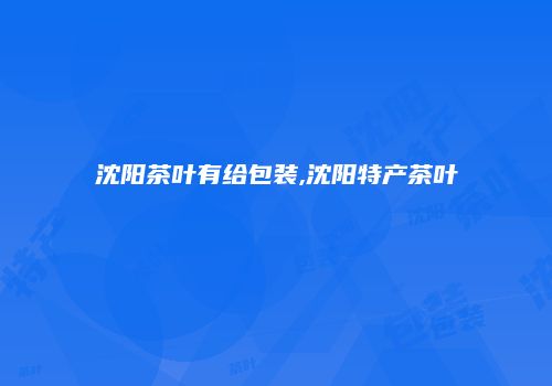 沈阳茶叶有给包装,沈阳特产茶叶