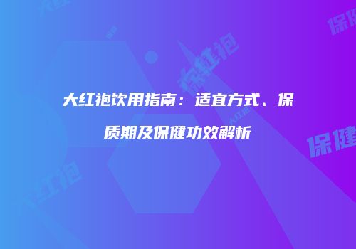 大红袍饮用指南：适宜方式、保质期及保健功效解析