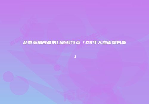 品鉴南糯白毫的口感和特点「03年大益南糯白毫」