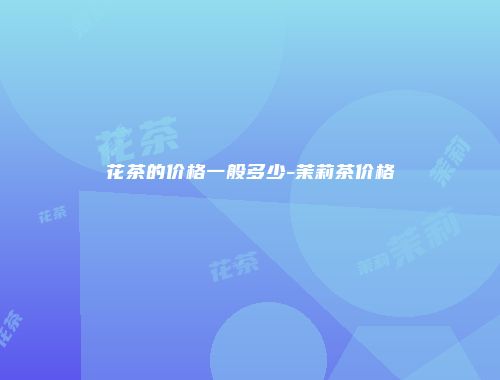 花茶的价格一般多少-茉莉茶价格