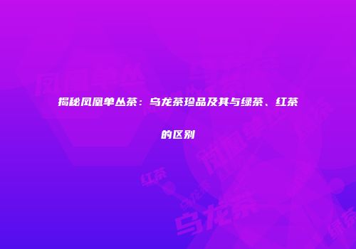 揭秘凤凰单丛茶：乌龙茶珍品及其与绿茶、红茶的区别