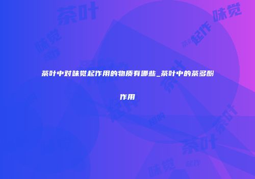 茶叶中对味觉起作用的物质有哪些_茶叶中的茶多酚作用