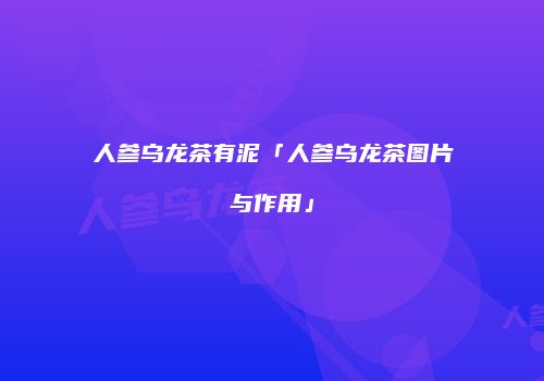 人参乌龙茶有泥「人参乌龙茶图片与作用」