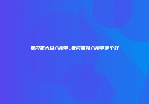 老同志大益八角亭_老同志和八角亭哪个好