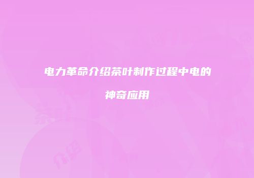 电力革命介绍茶叶制作过程中电的神奇应用