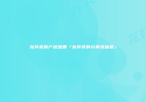 龙井茶的产地是哪「龙井茶的分类及味道」