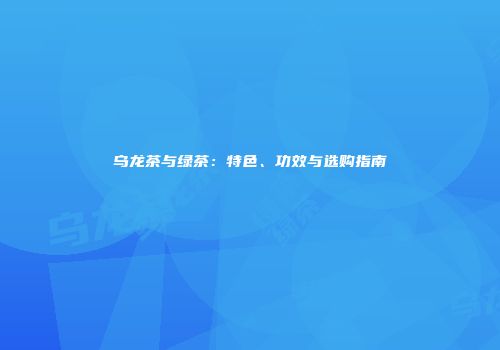 乌龙茶与绿茶：特色、功效与选购指南