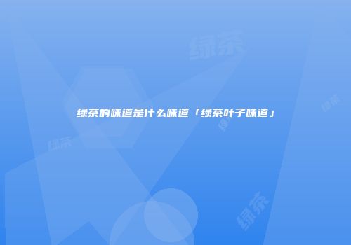 绿茶的味道是什么味道「绿茶叶子味道」