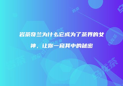 岩茶奇兰为什么它成为了茶界的女神，让你一窥其中的秘密