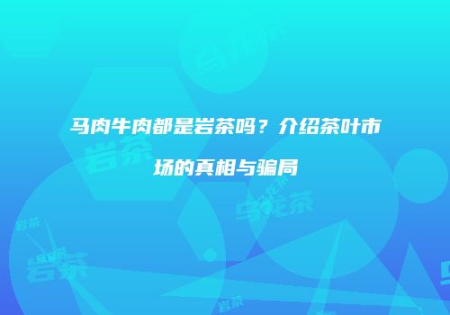 马肉牛肉都是岩茶吗？介绍茶叶市场的真相与骗局