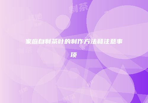 家庭自制茶叶的制作方法和注意事项