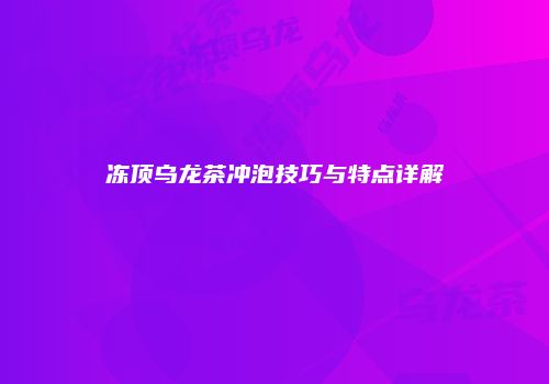 冻顶乌龙茶冲泡技巧与特点详解