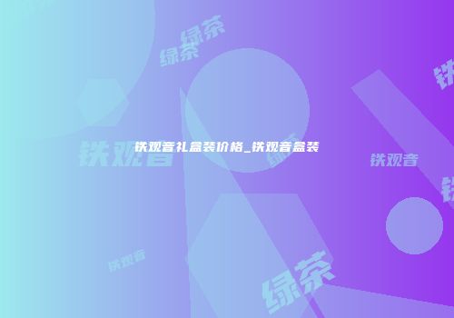 铁观音礼盒装价格_铁观音盒装