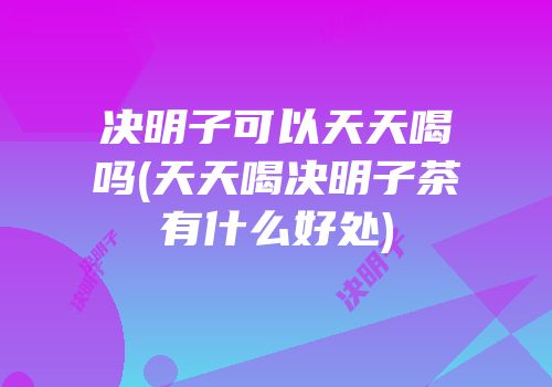 决明子可以天天喝吗(天天喝决明子茶有什么好处)