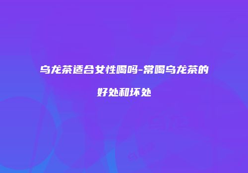 乌龙茶适合女性喝吗-常喝乌龙茶的好处和坏处