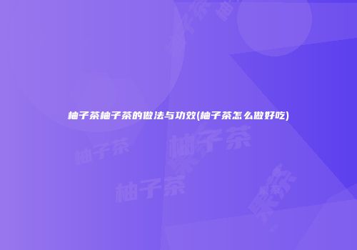 柚子茶柚子茶的做法与功效(柚子茶怎么做好吃)