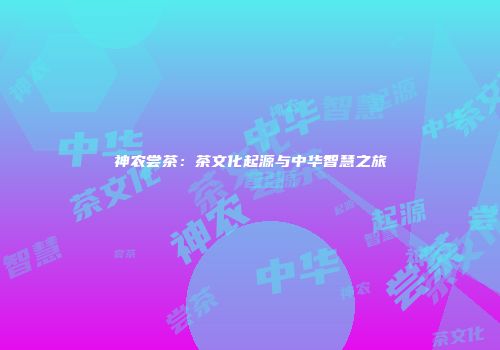 神农尝茶：茶文化起源与中华智慧之旅