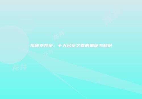 揭秘龙井茶：十大名茶之首的奥秘与知识