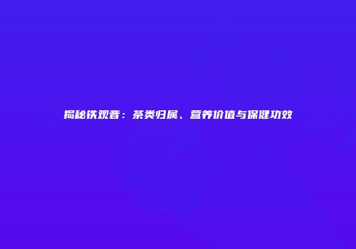 揭秘铁观音：茶类归属、营养价值与保健功效