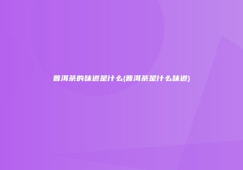 普洱茶的味道是什么(普洱茶是什么味道)