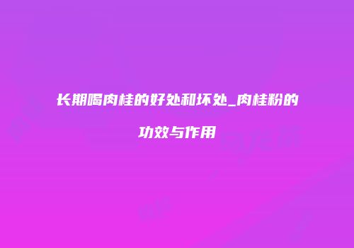 长期喝肉桂的好处和坏处_肉桂粉的功效与作用