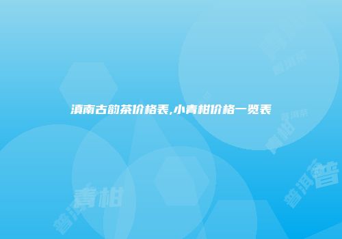 滇南古韵茶价格表,小青柑价格一览表