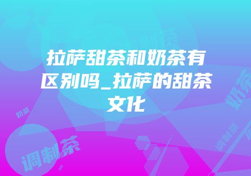 拉萨甜茶和奶茶有区别吗_拉萨的甜茶文化