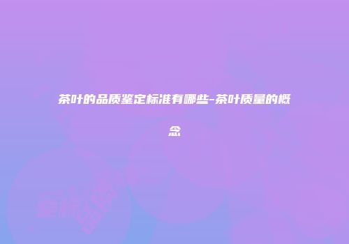 茶叶的品质鉴定标准有哪些-茶叶质量的概念