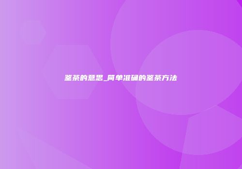 鉴茶的意思_简单准确的鉴茶方法