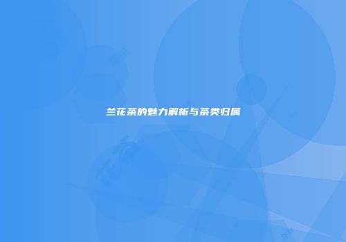 兰花茶的魅力解析与茶类归属