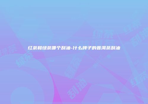 红茶和绿茶哪个刮油-什么牌子的普洱茶刮油