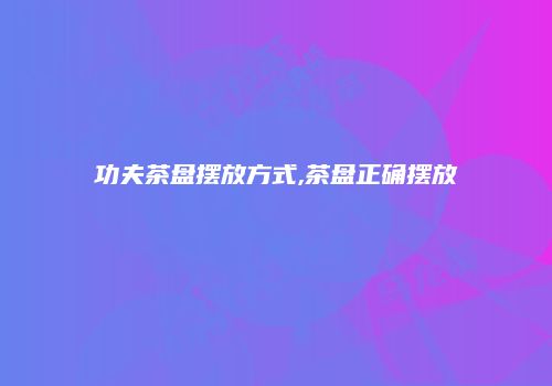 功夫茶盘摆放方式,茶盘正确摆放