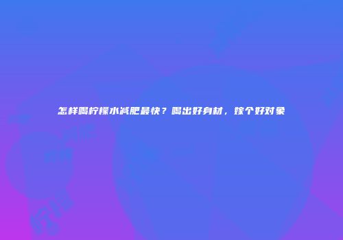 怎样喝柠檬水减肥最快？喝出好身材，嫁个好对象