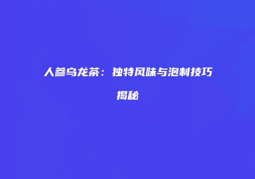 人参乌龙茶：独特风味与泡制技巧揭秘