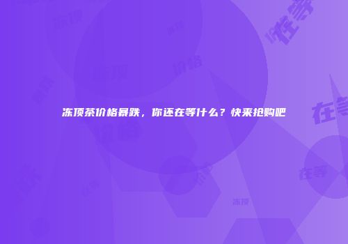 冻顶茶价格暴跌，你还在等什么？快来抢购吧