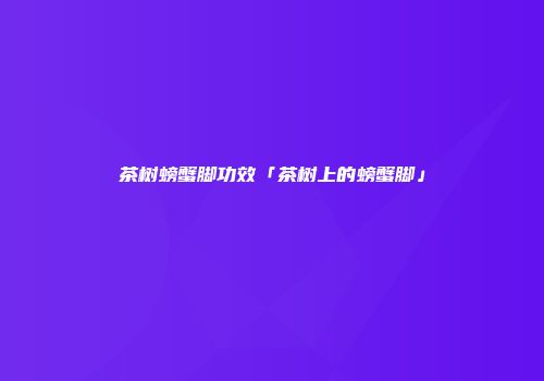 茶树螃蟹脚功效「茶树上的螃蟹脚」