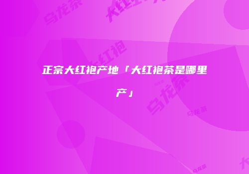正宗大红袍产地「大红袍茶是哪里产」