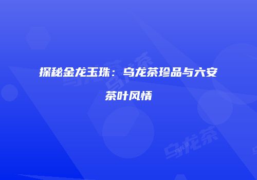探秘金龙玉珠：乌龙茶珍品与六安茶叶风情