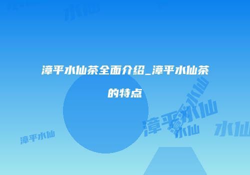 漳平水仙茶全面介绍_漳平水仙茶的特点