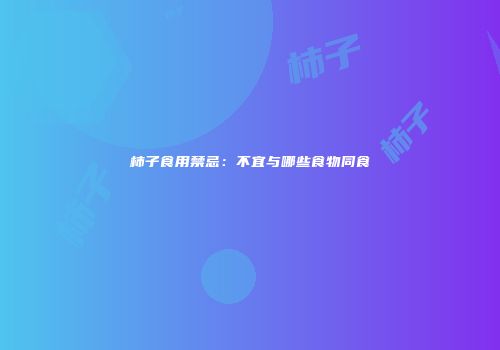 柿子食用禁忌：不宜与哪些食物同食