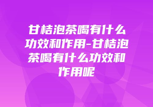 甘桔泡茶喝有什么功效和作用-甘桔泡茶喝有什么功效和作用呢