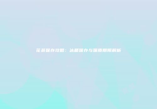 花茶保存攻略：冰箱保存与保质期限解析